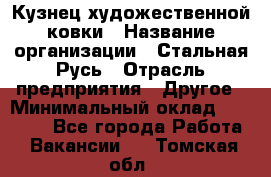 Кузнец художественной ковки › Название организации ­ Стальная Русь › Отрасль предприятия ­ Другое › Минимальный оклад ­ 40 000 - Все города Работа » Вакансии   . Томская обл.